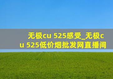 无极cu 525感受_无极cu 525(低价烟批发网)直播间